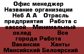 Офис-менеджер › Название организации ­ Неб А.А › Отрасль предприятия ­ Работа с кассой › Минимальный оклад ­ 18 000 - Все города Работа » Вакансии   . Ханты-Мансийский,Белоярский г.